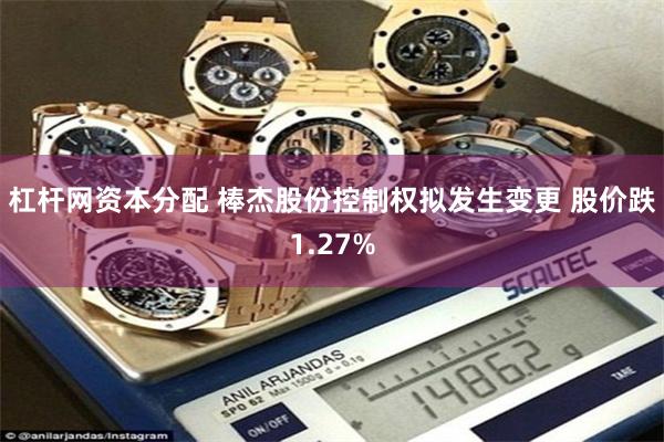 杠杆网资本分配 棒杰股份控制权拟发生变更 股价跌1.27%