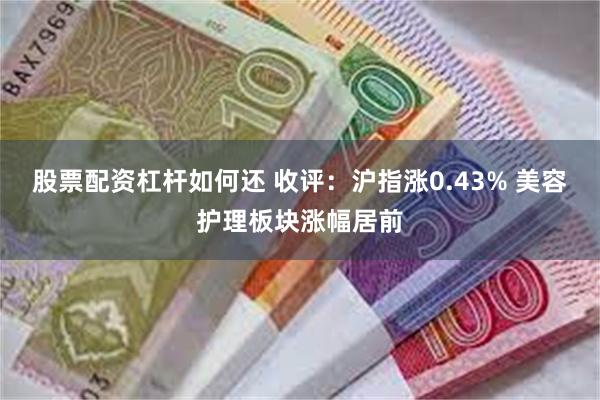 股票配资杠杆如何还 收评：沪指涨0.43% 美容护理板块涨幅居前