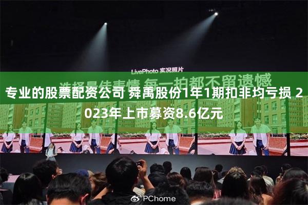 专业的股票配资公司 舜禹股份1年1期扣非均亏损 2023年上市募资8.6亿元
