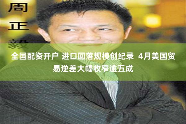 全国配资开户 进口回落规模创纪录  4月美国贸易逆差大幅收窄逾五成