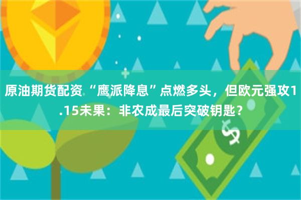 原油期货配资 “鹰派降息”点燃多头，但欧元强攻1.15未果：非农成最后突破钥匙？