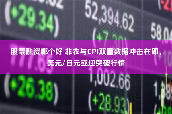 股票融资哪个好 非农与CPI双重数据冲击在即，美元/日元或迎突破行情