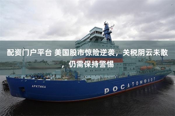 配资门户平台 美国股市惊险逆袭，关税阴云未散，仍需保持警惕