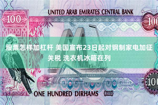 股票怎样加杠杆 美国宣布23日起对钢制家电加征关税 洗衣机冰箱在列