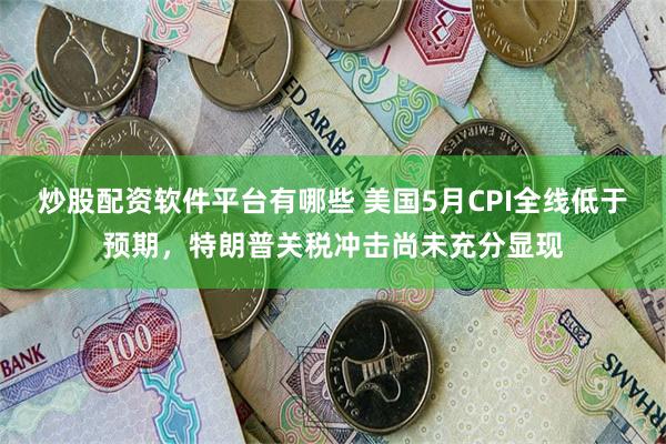 炒股配资软件平台有哪些 美国5月CPI全线低于预期，特朗普关税冲击尚未充分显现