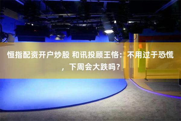 恒指配资开户炒股 和讯投顾王恪：不用过于恐慌，下周会大跌吗？