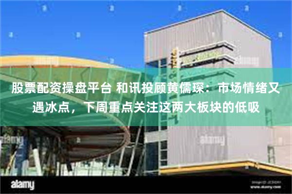 股票配资操盘平台 和讯投顾黄儒琛：市场情绪又遇冰点，下周重点关注这两大板块的低吸