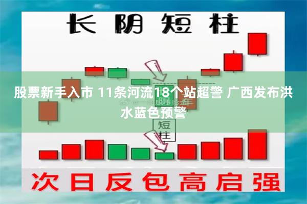 股票新手入市 11条河流18个站超警 广西发布洪水蓝色预警