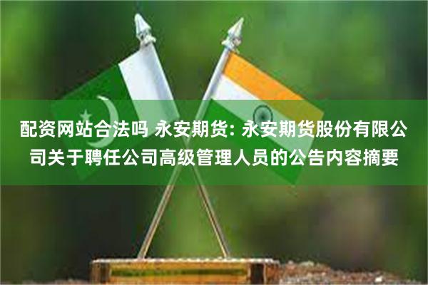 配资网站合法吗 永安期货: 永安期货股份有限公司关于聘任公司高级管理人员的公告内容摘要