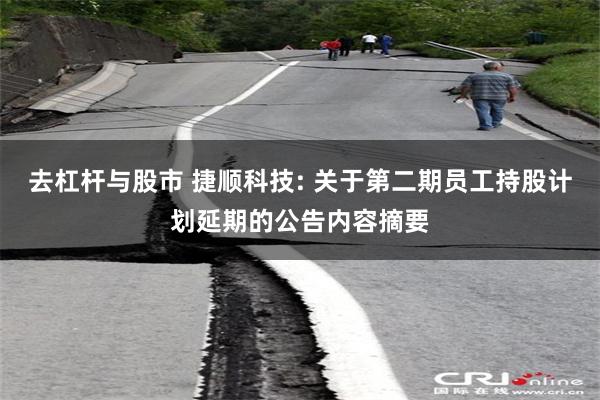 去杠杆与股市 捷顺科技: 关于第二期员工持股计划延期的公告内容摘要