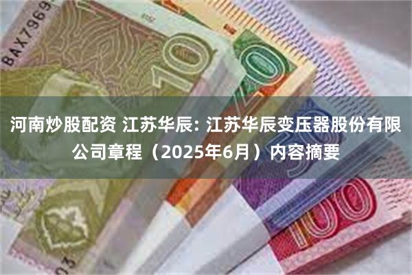 河南炒股配资 江苏华辰: 江苏华辰变压器股份有限公司章程（2025年6月）内容摘要