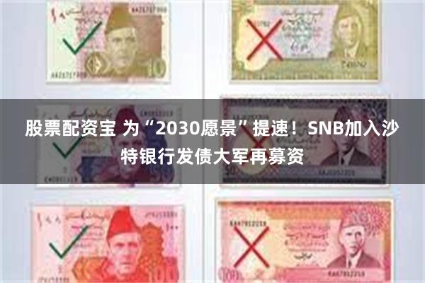 股票配资宝 为“2030愿景”提速！SNB加入沙特银行发债大军再募资