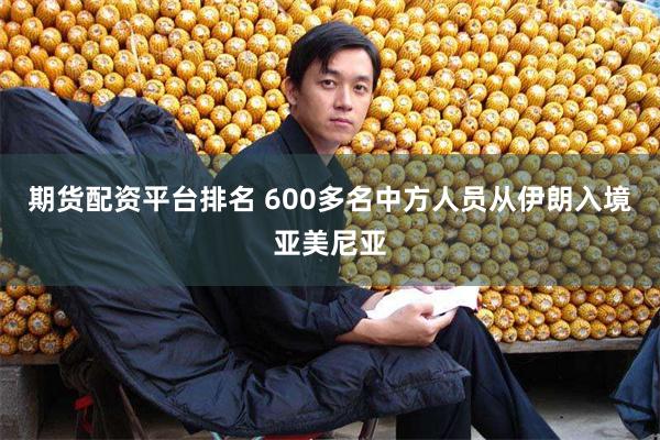 期货配资平台排名 600多名中方人员从伊朗入境亚美尼亚