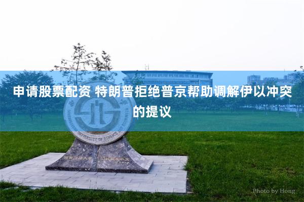 申请股票配资 特朗普拒绝普京帮助调解伊以冲突的提议