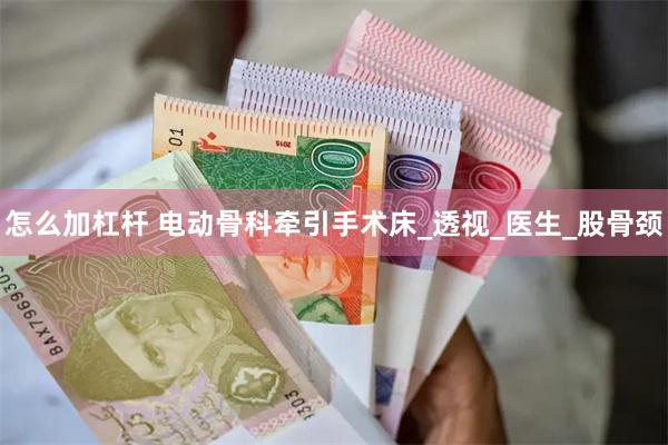 怎么加杠杆 电动骨科牵引手术床_透视_医生_股骨颈