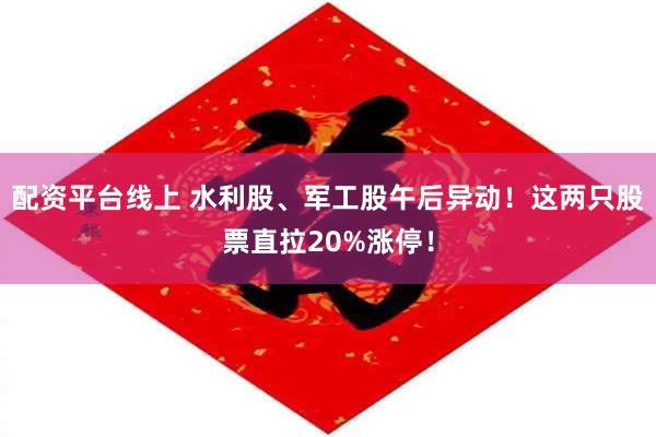 配资平台线上 水利股、军工股午后异动！这两只股票直拉20%涨停！