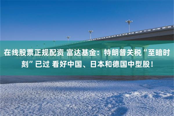 在线股票正规配资 富达基金：特朗普关税“至暗时刻”已过 看好中国、日本和德国中型股！
