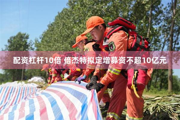 配资杠杆10倍 倍杰特拟定增募资不超10亿元