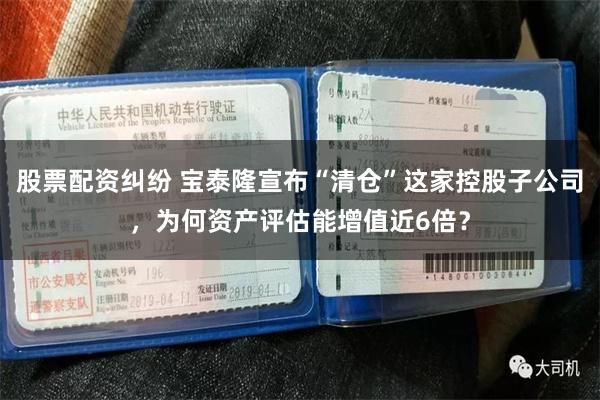 股票配资纠纷 宝泰隆宣布“清仓”这家控股子公司，为何资产评估能增值近6倍？