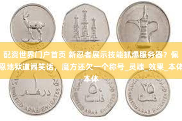 配资世界门户首页 新忍者展示技能抓爆服务器？佩恩地狱道闹笑话，魔方还欠一个称号_灵魂_效果_本体