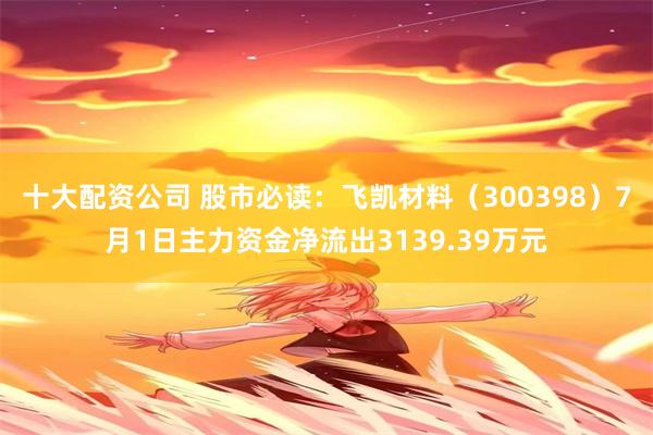 十大配资公司 股市必读：飞凯材料（300398）7月1日主力资金净流出3139.39万元