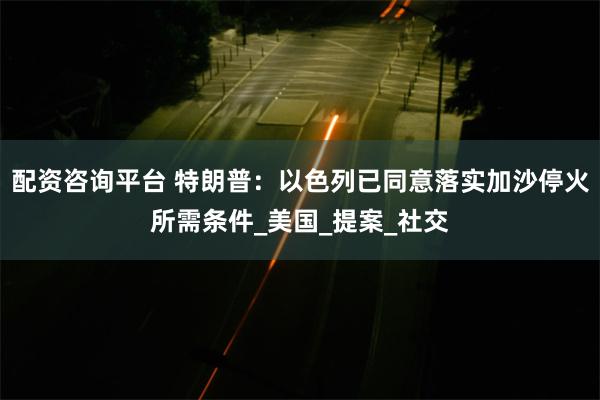 配资咨询平台 特朗普：以色列已同意落实加沙停火所需条件_美国_提案_社交