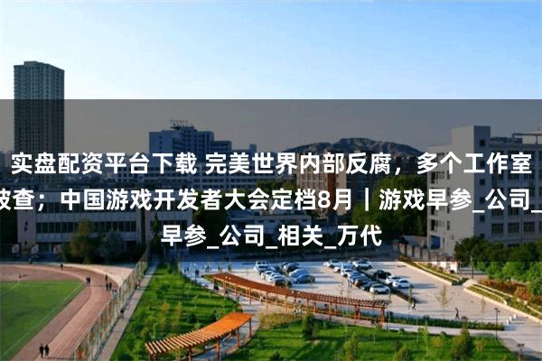 实盘配资平台下载 完美世界内部反腐，多个工作室核心人员被查；中国游戏开发者大会定档8月｜游戏早参_公司_相关_万代