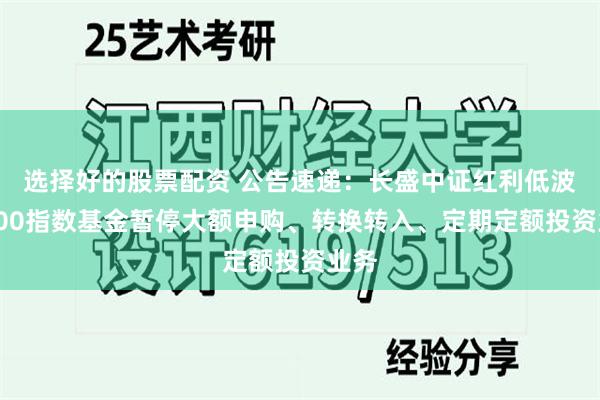 选择好的股票配资 公告速递：长盛中证红利低波动100指数基金暂停大额申购、转换转入、定期定额投资业务