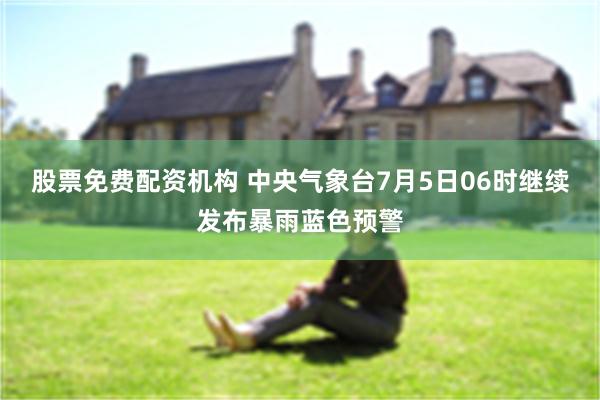股票免费配资机构 中央气象台7月5日06时继续发布暴雨蓝色预警