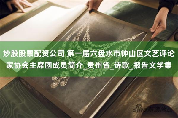 炒股股票配资公司 第一届六盘水市钟山区文艺评论家协会主席团成员简介_贵州省_诗歌_报告文学集