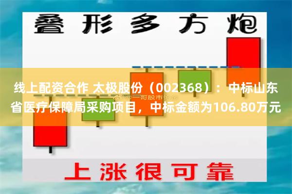 线上配资合作 太极股份（002368）：中标山东省医疗保障局采购项目，中标金额为106.80万元