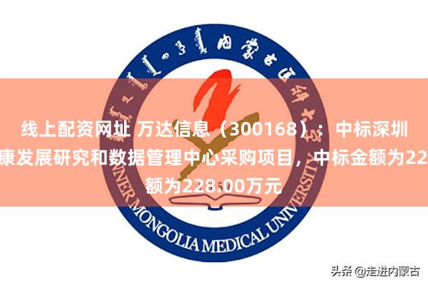 线上配资网址 万达信息（300168）：中标深圳市卫生健康发展研究和数据管理中心采购项目，中标金额为228.00万元
