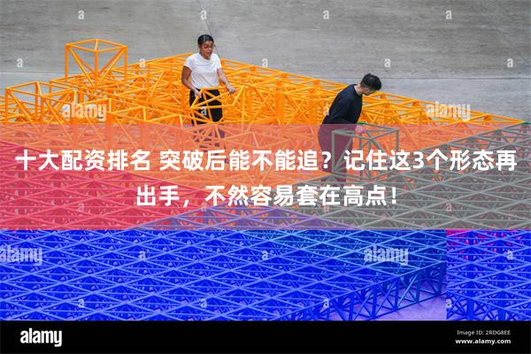 十大配资排名 突破后能不能追？记住这3个形态再出手，不然容易套在高点！