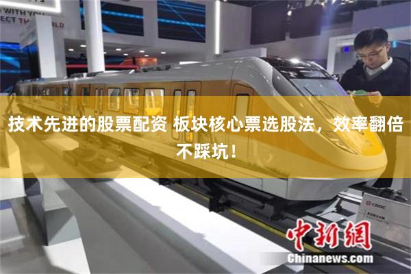 技术先进的股票配资 板块核心票选股法，效率翻倍不踩坑！