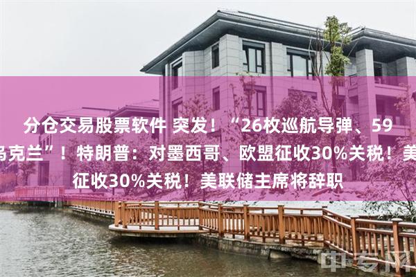 分仓交易股票软件 突发！“26枚巡航导弹、597架无人机袭击乌克兰”！特朗普：对墨西哥、欧盟征收30%关税！美联储主席将辞职