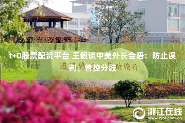 t+0股票配资平台 王毅谈中美外长会晤：防止误判、管控分歧
