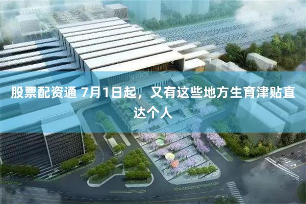 股票配资通 7月1日起，又有这些地方生育津贴直达个人