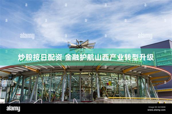 炒股按日配资 金融护航山西产业转型升级