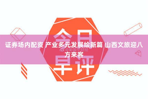 证券场内配资 产业多元发展绘新篇 山西文旅迎八方来客