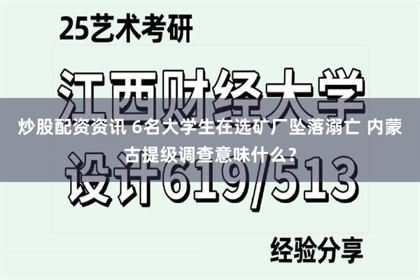 炒股配资资讯 6名大学生在选矿厂坠落溺亡 内蒙古提级调查意味什么？