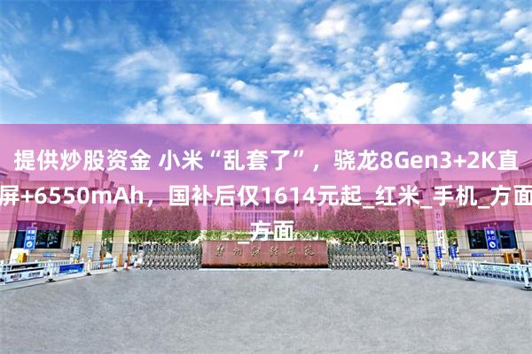 提供炒股资金 小米“乱套了”，骁龙8Gen3+2K直屏+6550mAh，国补后仅1614元起_红米_手机_方面