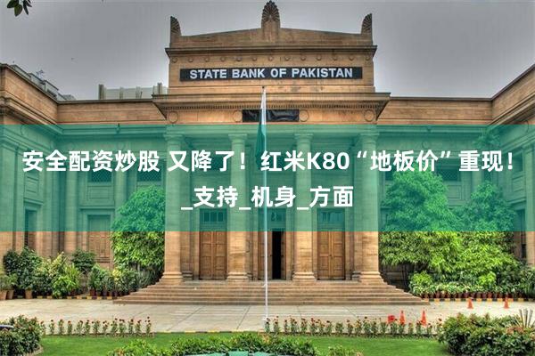 安全配资炒股 又降了！红米K80“地板价”重现！_支持_机身_方面