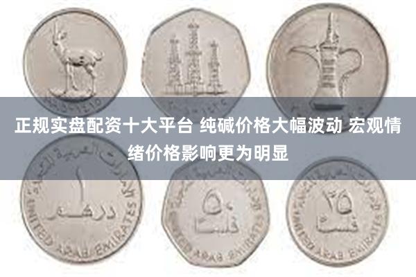 正规实盘配资十大平台 纯碱价格大幅波动 宏观情绪价格影响更为明显