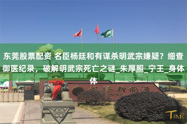 东莞股票配资 名臣杨廷和有谋杀明武宗嫌疑？细查御医纪录，破解明武宗死亡之谜_朱厚照_宁王_身体