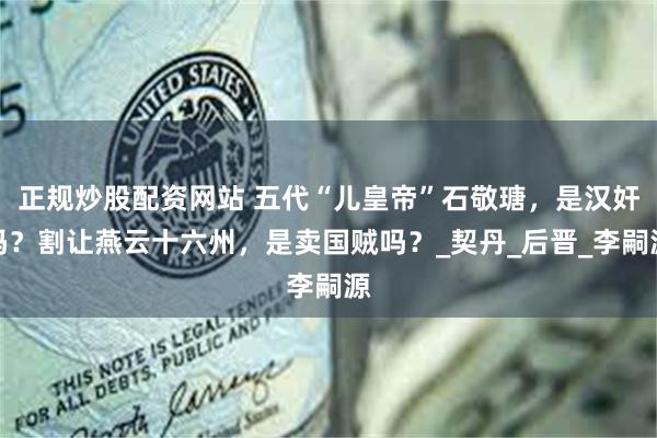正规炒股配资网站 五代“儿皇帝”石敬瑭，是汉奸吗？割让燕云十六州，是卖国贼吗？_契丹_后晋_李嗣源
