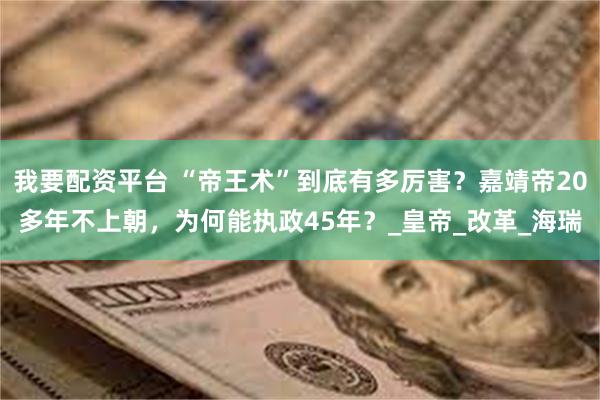 我要配资平台 “帝王术”到底有多厉害？嘉靖帝20多年不上朝，为何能执政45年？_皇帝_改革_海瑞