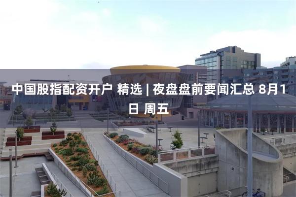 中国股指配资开户 精选 | 夜盘盘前要闻汇总 8月1日 周五