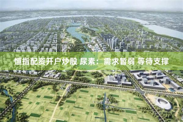 恒指配资开户炒股 尿素：需求暂弱 等待支撑