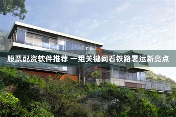 股票配资软件推荐 一组关键词看铁路暑运新亮点