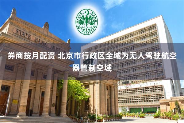 券商按月配资 北京市行政区全域为无人驾驶航空器管制空域